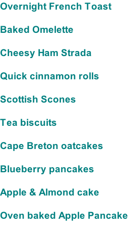 Overnight French Toast  Baked Omelette  Cheesy Ham Strada  Quick cinnamon rolls  Scottish Scones  Tea biscuits  Cape Breton oatcakes  Blueberry pancakes  Apple & Almond cake  Oven baked Apple Pancake