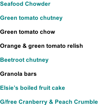 Seafood Chowder  Green tomato chutney  Green tomato chow  Orange & green tomato relish  Beetroot chutney  Granola bars  Elsie’s boiled fruit cake  G/free Cranberry & Peach Crumble