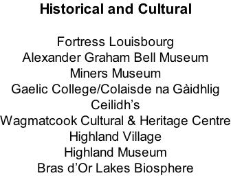 Historical and Cultural  Fortress Louisbourg Alexander Graham Bell Museum Miners Museum Gaelic College/Colaisde na Gàidhlig Ceilidh’s Wagmatcook Cultural & Heritage Centre Highland Village Highland Museum Bras d’Or Lakes Biosphere