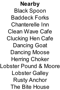 Nearby Black Spoon Baddeck Forks Chanterelle Inn Clean Wave Cafe Clucking Hen Cafe Dancing Goat Dancing Moose Herring Choker Lobster Pound & Moore Lobster Galley Rusty Anchor The Bite House
